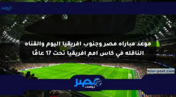 موعد مباراة مصر وجنوب إفريقيا اليوم والقناة الناقلة في كأس أمم إفريقيا تحت 17 عامًا